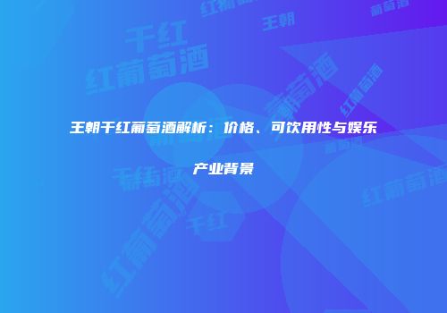 王朝干红葡萄酒解析：价格、可饮用性与娱乐产业背景