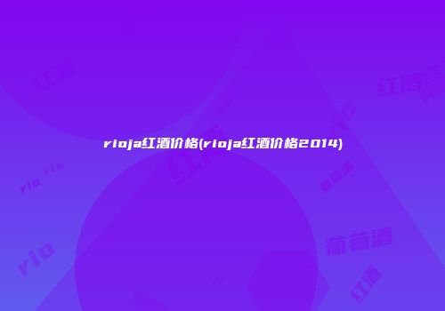 rioja红酒价格(rioja红酒价格2014)
