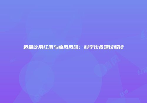 适量饮用红酒与痛风风险：科学饮食建议解读
