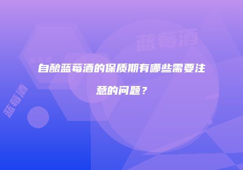 自酿蓝莓酒的保质期有哪些需要注意的问题？