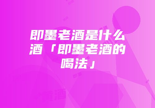 即墨老酒是什么酒「即墨老酒的喝法」
