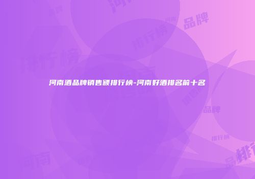河南酒品牌销售额排行榜-河南好酒排名前十名