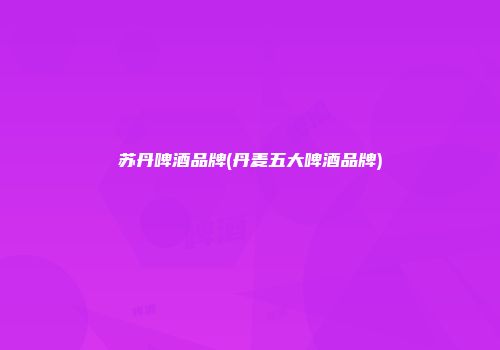 苏丹啤酒品牌(丹麦五大啤酒品牌)