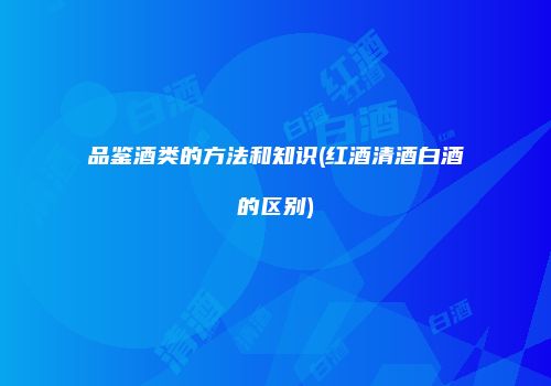 品鉴酒类的方法和知识(红酒清酒白酒的区别)