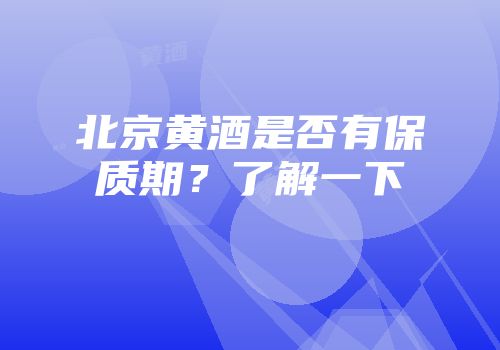 北京黄酒是否有保质期？了解一下