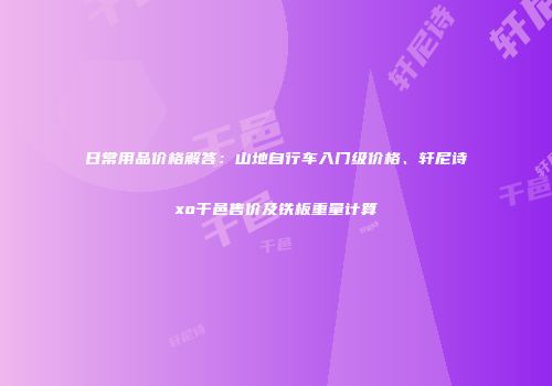 日常用品价格解答：山地自行车入门级价格、轩尼诗xo干邑售价及铁板重量计算
