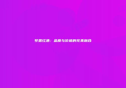 梦露红酒：品质与价格的完美融合