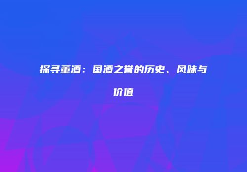 探寻董酒：国酒之誉的历史、风味与价值