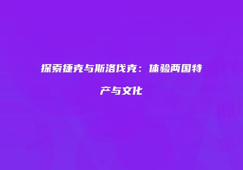 探索捷克与斯洛伐克：体验两国特产与文化