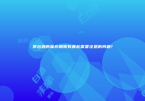 茅台酒的保存期限有哪些需要注意的问题?