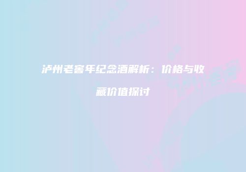 泸州老窖年纪念酒解析：价格与收藏价值探讨