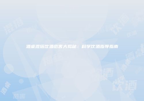 酒桌混搭饮酒危害大揭秘：科学饮酒指导指南