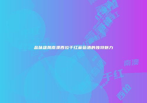 品味雄鹰南澳西拉干红葡萄酒的独特魅力
