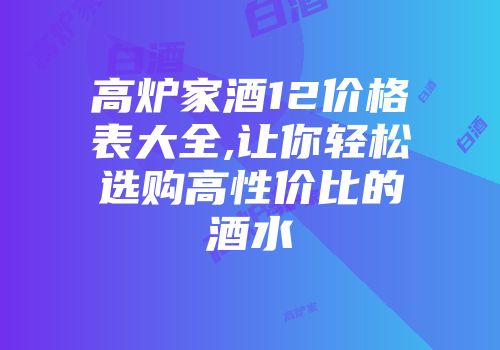 高炉家酒12价格表大全,让你轻松选购高性价比的酒水