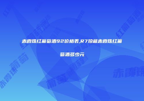 赤霞珠红葡萄酒92价格表,R7珍藏赤霞珠红葡萄酒多少元