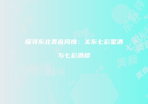 探寻东北美食风情：关东七彩星酒与七彩酒楼