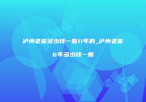 泸州老窖多少钱一瓶11年的_泸州老窖6年多少钱一瓶