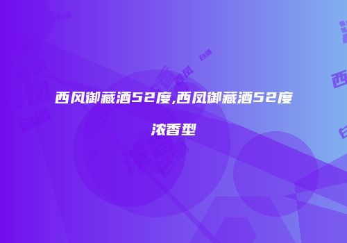 西风御藏酒52度,西凤御藏酒52度浓香型