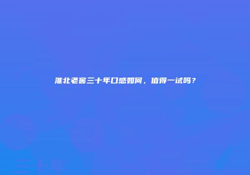淮北老窖三十年口感如何，值得一试吗？