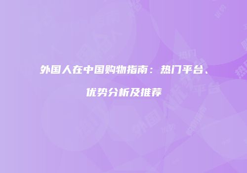 外国人在中国购物指南：热门平台、优势分析及推荐