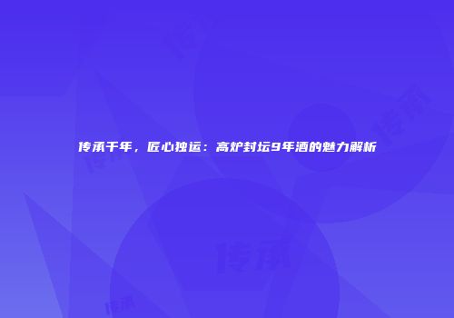 传承千年，匠心独运：高炉封坛9年酒的魅力解析