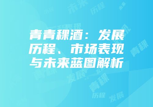 青青稞酒：发展历程、市场表现与未来蓝图解析