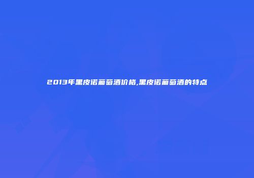 2013年黑皮诺葡萄酒价格,黑皮诺葡萄酒的特点