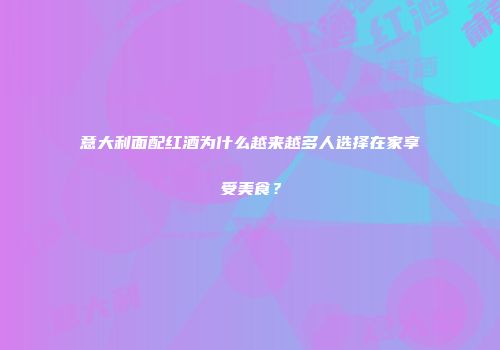 意大利面配红酒为什么越来越多人选择在家享受美食？