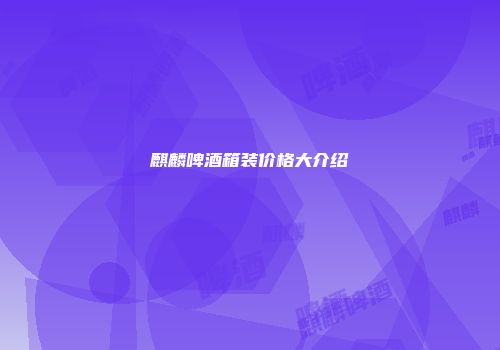 麒麟啤酒箱装价格大介绍