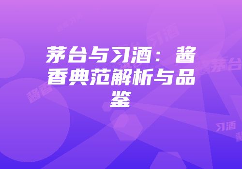 茅台与习酒：酱香典范解析与品鉴