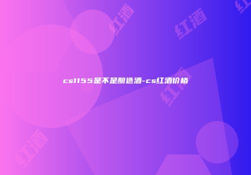 cs1155是不是酿造酒-cs红酒价格