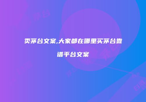 卖茅台文案,大家都在哪里买茅台靠谱平台文案