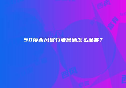 50度西风富有老窖酒怎么品尝？