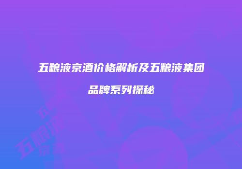 五粮液京酒价格解析及五粮液集团品牌系列探秘