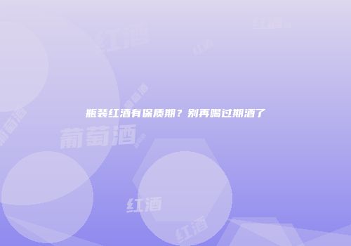 瓶装红酒有保质期？别再喝过期酒了