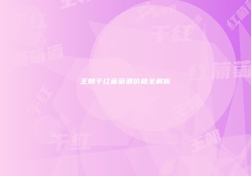 王朝干红葡萄酒价格全解析