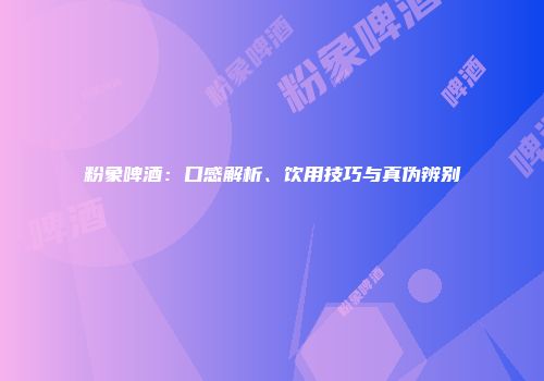 粉象啤酒：口感解析、饮用技巧与真伪辨别