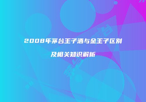 2008年茅台王子酒与金王子区别及相关知识解析