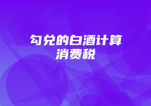 勾兑的白酒计算消费税