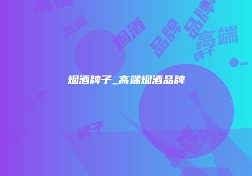 烟酒牌子_高端烟酒品牌