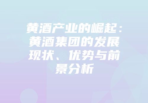 黄酒产业的崛起：黄酒集团的发展现状、优势与前景分析