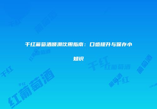 干红葡萄酒顺滑饮用指南：口感提升与保存小知识