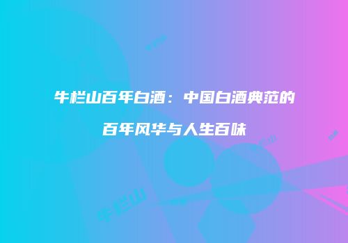 牛栏山百年白酒：中国白酒典范的百年风华与人生百味