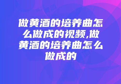 做黄酒的培养曲怎么做成的视频,做黄酒的培养曲怎么做成的