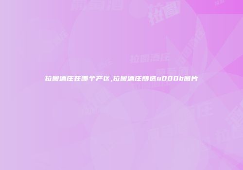 拉图酒庄在哪个产区,拉图酒庄酿造u000b图片