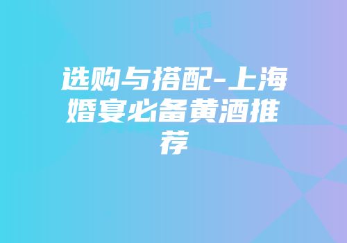 选购与搭配-上海婚宴必备黄酒推荐