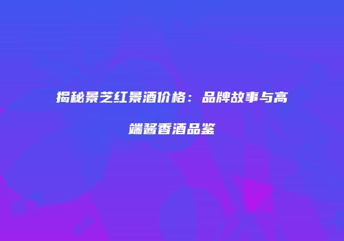 揭秘景芝红景酒价格：品牌故事与高端酱香酒品鉴