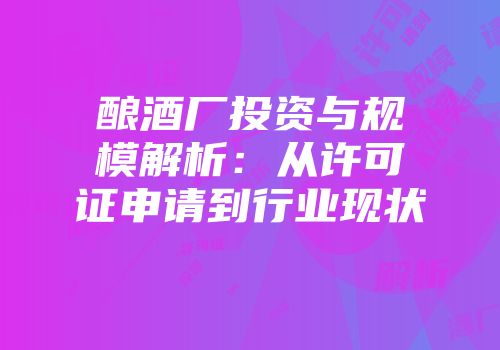 酿酒厂投资与规模解析：从许可证申请到行业现状