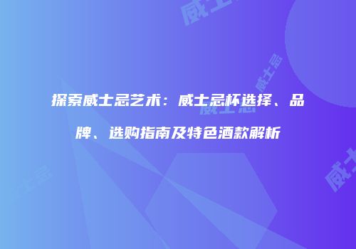 探索威士忌艺术：威士忌杯选择、品牌、选购指南及特色酒款解析