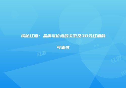 揭秘红酒：品质与价格的关系及30元红酒的可靠性
